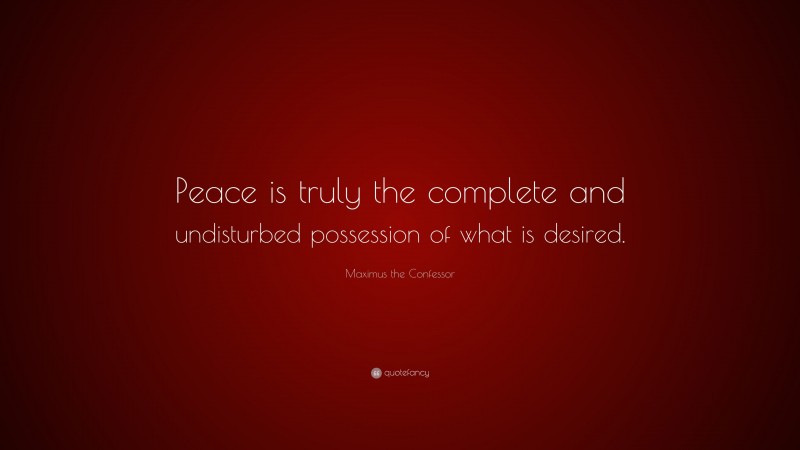 Maximus the Confessor Quote: “Peace is truly the complete and undisturbed possession of what is desired.”