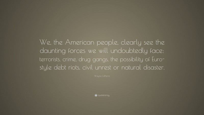 Wayne LaPierre Quote: “We, the American people, clearly see the daunting forces we will undoubtedly face: terrorists, crime, drug gangs, the possibility of Euro-style debt riots, civil unrest or natural disaster.”