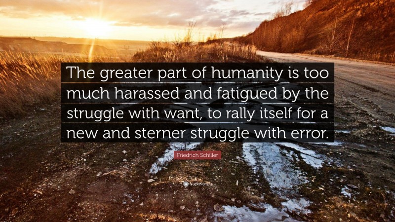 Friedrich Schiller Quote: “The greater part of humanity is too much harassed and fatigued by the struggle with want, to rally itself for a new and sterner struggle with error.”