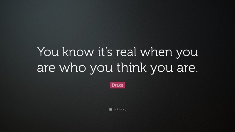 Drake Quote: “You know it’s real when you are who you think you are.”