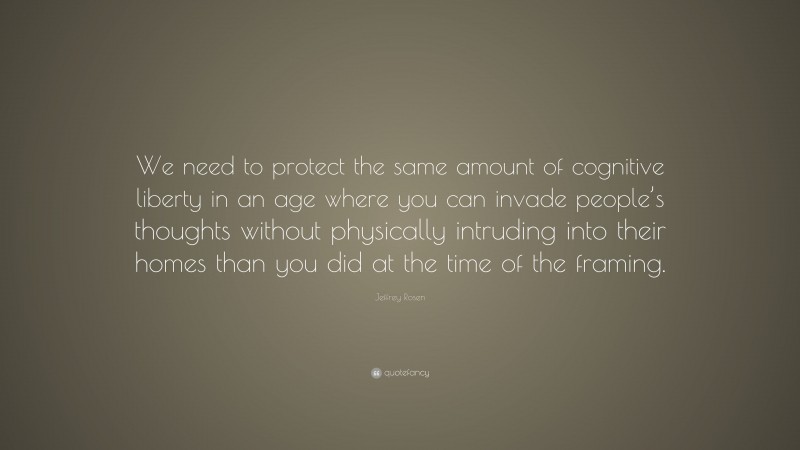 Jeffrey Rosen Quote: “We need to protect the same amount of cognitive liberty in an age where you can invade people’s thoughts without physically intruding into their homes than you did at the time of the framing.”