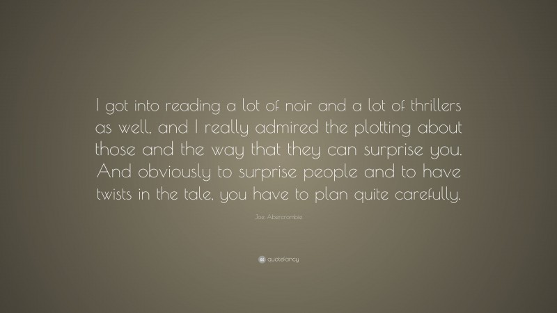 Joe Abercrombie Quote: “I got into reading a lot of noir and a lot of thrillers as well, and I really admired the plotting about those and the way that they can surprise you. And obviously to surprise people and to have twists in the tale, you have to plan quite carefully.”