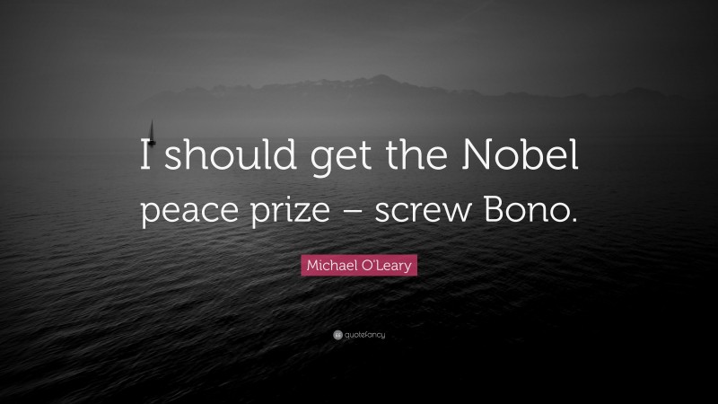 Michael O'Leary Quote: “I should get the Nobel peace prize – screw Bono.”