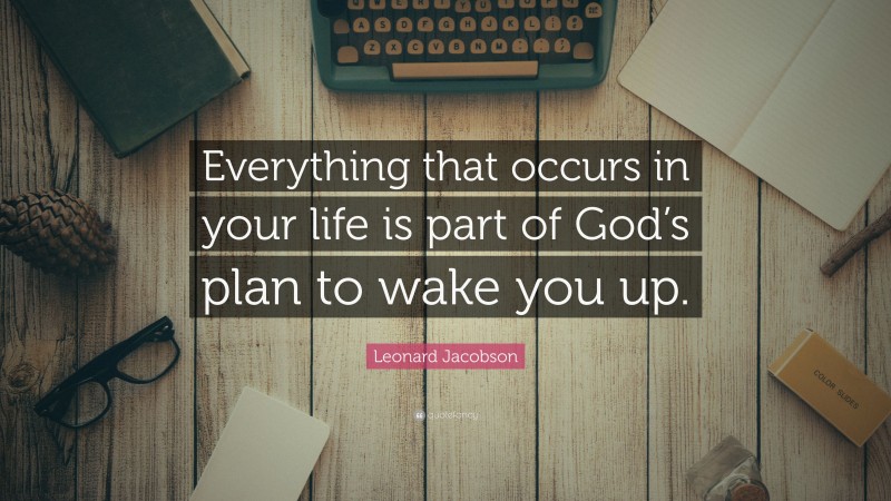 Leonard Jacobson Quote: “Everything that occurs in your life is part of God’s plan to wake you up.”