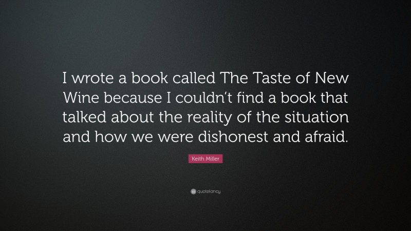 Keith Miller Quote: “I wrote a book called The Taste of New Wine because I couldn’t find a book that talked about the reality of the situation and how we were dishonest and afraid.”