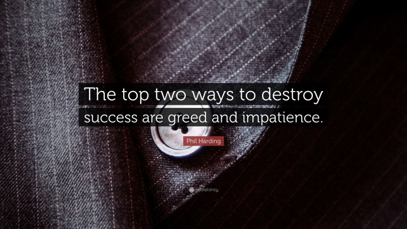 Phil Harding Quote: “The top two ways to destroy success are greed and impatience.”