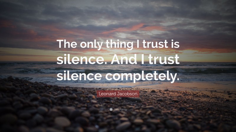 Leonard Jacobson Quote: “The only thing I trust is silence. And I trust silence completely.”