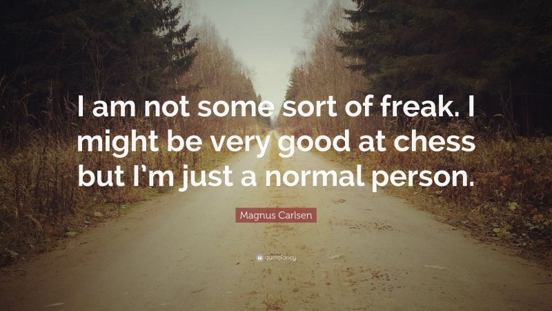 Magnus Carlsen Quote: “I am not some sort of freak. I might be very good at chess but I’m just a normal person.”
