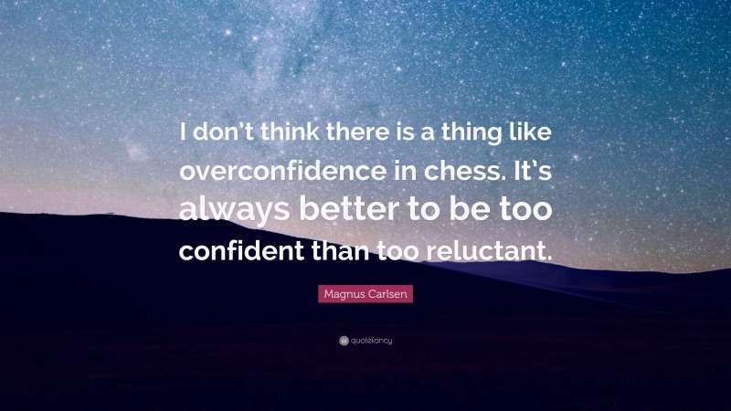 Magnus Carlsen Quote: “I don’t think there is a thing like overconfidence in chess. It’s always better to be too confident than too reluctant.”