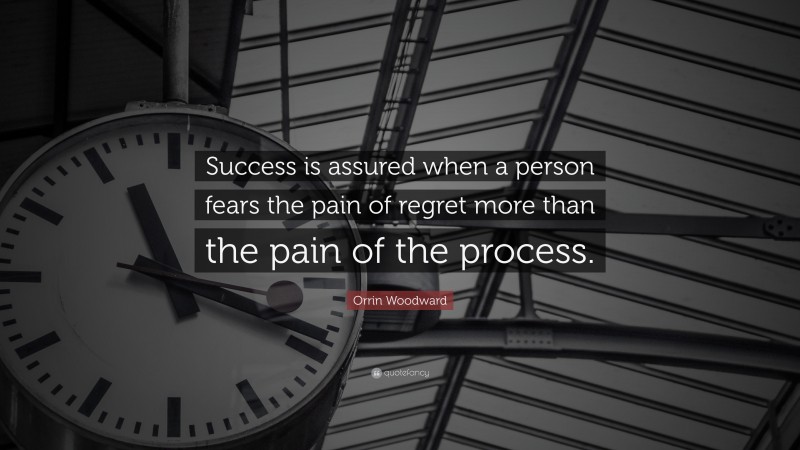 Orrin Woodward Quote: “Success is assured when a person fears the pain of regret more than the pain of the process.”