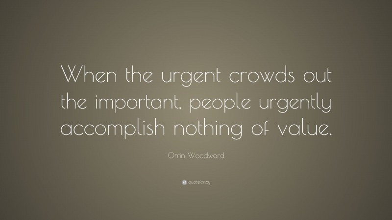 Orrin Woodward Quote: “When the urgent crowds out the important, people urgently accomplish nothing of value.”
