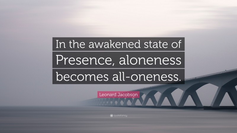 Leonard Jacobson Quote: “In the awakened state of Presence, aloneness becomes all-oneness.”