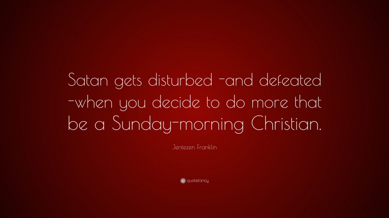 Jentezen Franklin Quote: “Satan gets disturbed -and defeated -when you decide to do more that be a Sunday-morning Christian.”