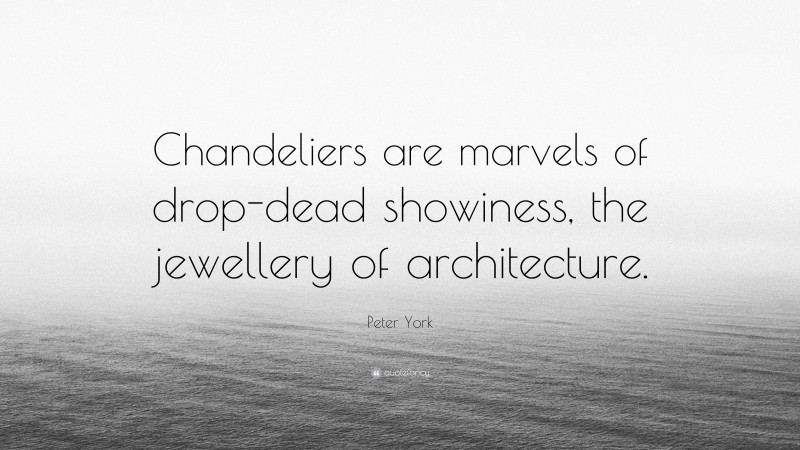 Peter York Quote: “Chandeliers are marvels of drop-dead showiness, the jewellery of architecture.”