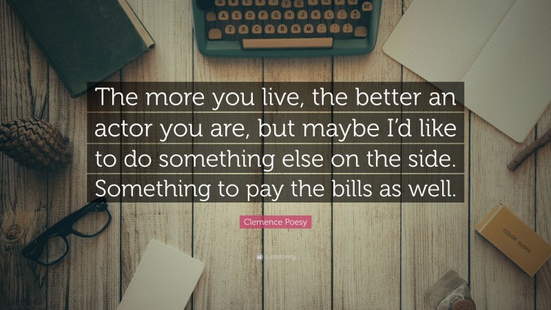 Clemence Poesy Quote: “The more you live, the better an actor you are, but maybe I’d like to do something else on the side. Something to pay the bills as well.”