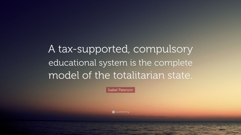 Isabel Paterson Quote: “A tax-supported, compulsory educational system is the complete model of the totalitarian state.”