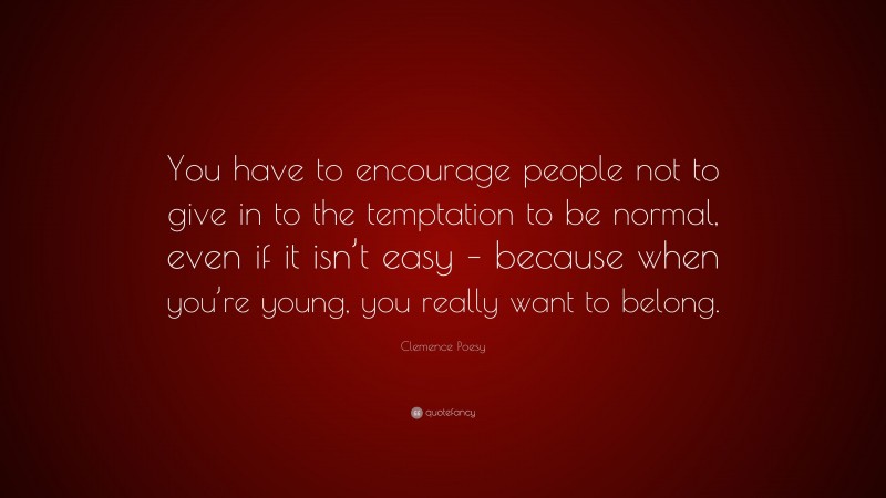 Clemence Poesy Quote: “You have to encourage people not to give in to the temptation to be normal, even if it isn’t easy – because when you’re young, you really want to belong.”