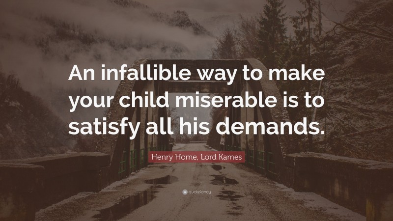 Henry Home, Lord Kames Quote: “An infallible way to make your child miserable is to satisfy all his demands.”