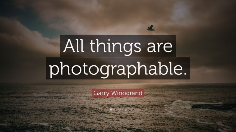 Garry Winogrand Quote: “All things are photographable.”