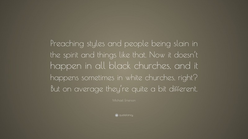 Michael Emerson Quote: “Preaching styles and people being slain in the spirit and things like that. Now it doesn’t happen in all black churches, and it happens sometimes in white churches, right? But on average they’re quite a bit different.”
