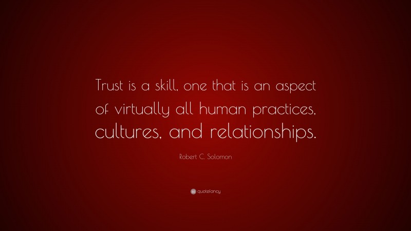 Robert C. Solomon Quote: “Trust is a skill, one that is an aspect of virtually all human practices, cultures, and relationships.”