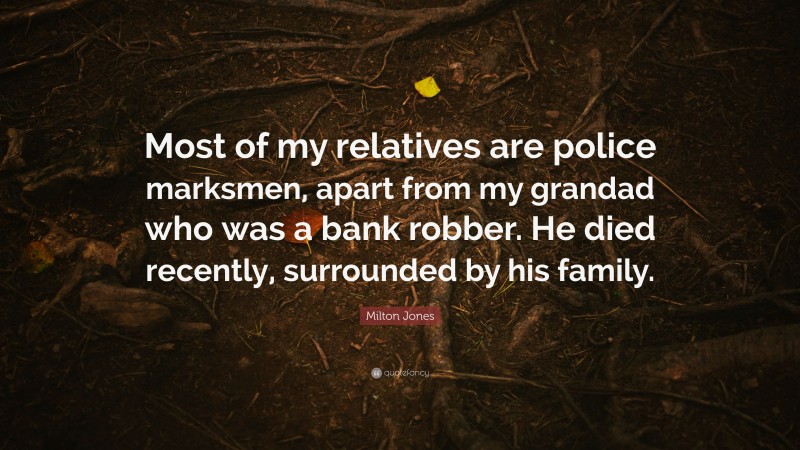 Milton Jones Quote: “Most of my relatives are police marksmen, apart from my grandad who was a bank robber. He died recently, surrounded by his family.”
