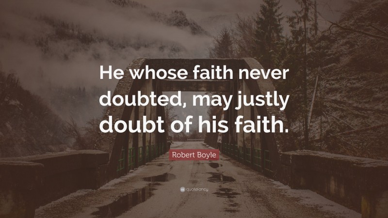 Robert Boyle Quote: “He whose faith never doubted, may justly doubt of his faith.”