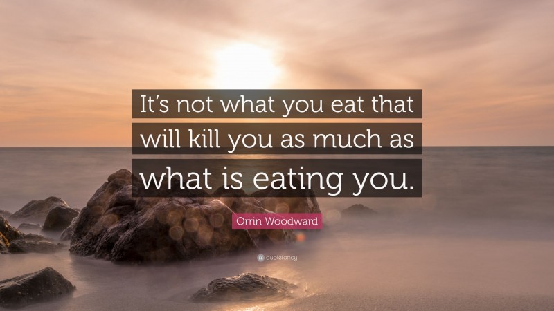 Orrin Woodward Quote: “It’s not what you eat that will kill you as much as what is eating you.”