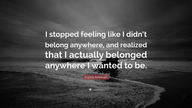 Sophia Amoruso Quote: “I stopped feeling like I didn’t belong anywhere, and realized that I actually belonged anywhere I wanted to be.”