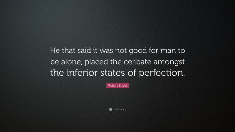 Robert Boyle Quote: “He that said it was not good for man to be alone, placed the celibate amongst the inferior states of perfection.”