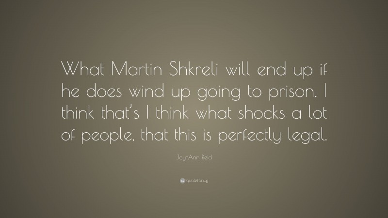 Joy-Ann Reid Quote: “What Martin Shkreli will end up if he does wind up going to prison. I think that’s I think what shocks a lot of people, that this is perfectly legal.”