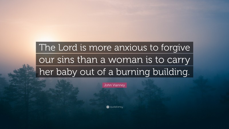 John Vianney Quote: “The Lord is more anxious to forgive our sins than a woman is to carry her baby out of a burning building.”