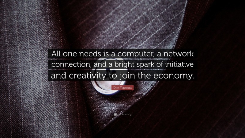 Don Tapscott Quote: “All one needs is a computer, a network connection, and a bright spark of initiative and creativity to join the economy.”