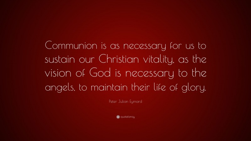 Peter Julian Eymard Quote: “Communion is as necessary for us to sustain our Christian vitality, as the vision of God is necessary to the angels, to maintain their life of glory.”