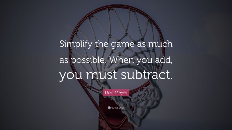 Don Meyer Quote: “Simplify the game as much as possible. When you add, you must subtract.”