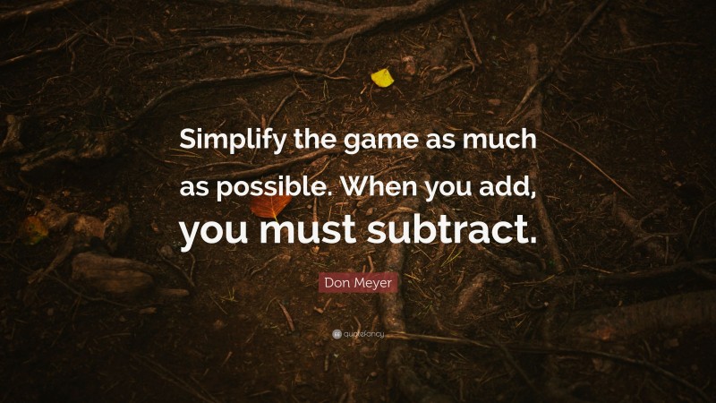 Don Meyer Quote: “Simplify the game as much as possible. When you add, you must subtract.”