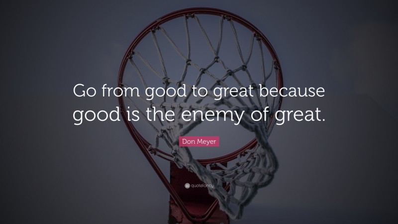 Don Meyer Quote: “Go from good to great because good is the enemy of great.”