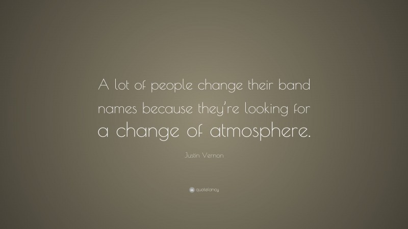 Justin Vernon Quote: “A lot of people change their band names because they’re looking for a change of atmosphere.”