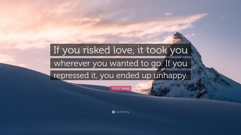Wally Lamb Quote: “If you risked love, it took you wherever you wanted to go. If you repressed it, you ended up unhappy.”
