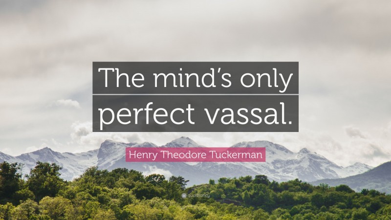 Henry Theodore Tuckerman Quote: “The mind’s only perfect vassal.”