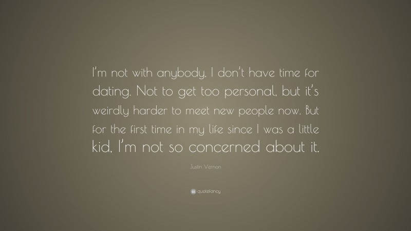Justin Vernon Quote: “I’m not with anybody, I don’t have time for dating. Not to get too personal, but it’s weirdly harder to meet new people now. But for the first time in my life since I was a little kid, I’m not so concerned about it.”