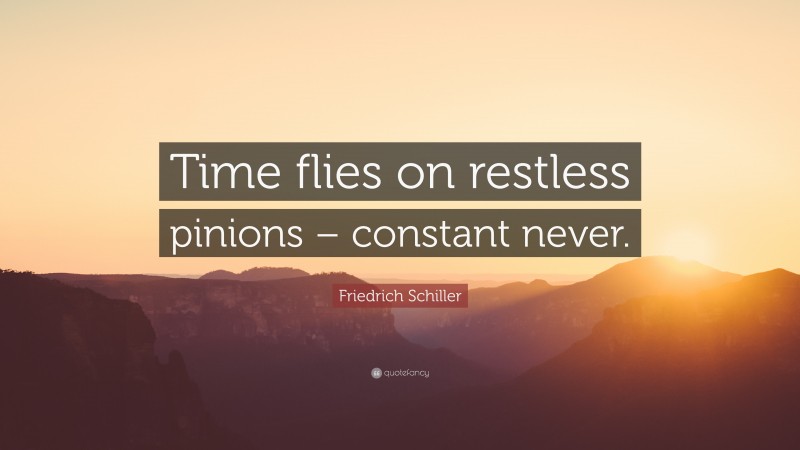 Friedrich Schiller Quote: “Time flies on restless pinions – constant never.”