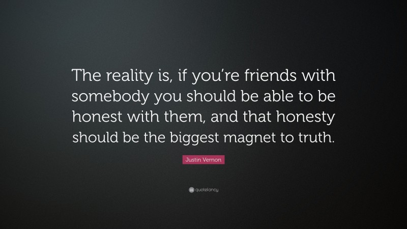 Justin Vernon Quote: “The reality is, if you’re friends with somebody you should be able to be honest with them, and that honesty should be the biggest magnet to truth.”
