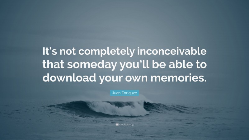 Juan Enriquez Quote: “It’s not completely inconceivable that someday you’ll be able to download your own memories.”