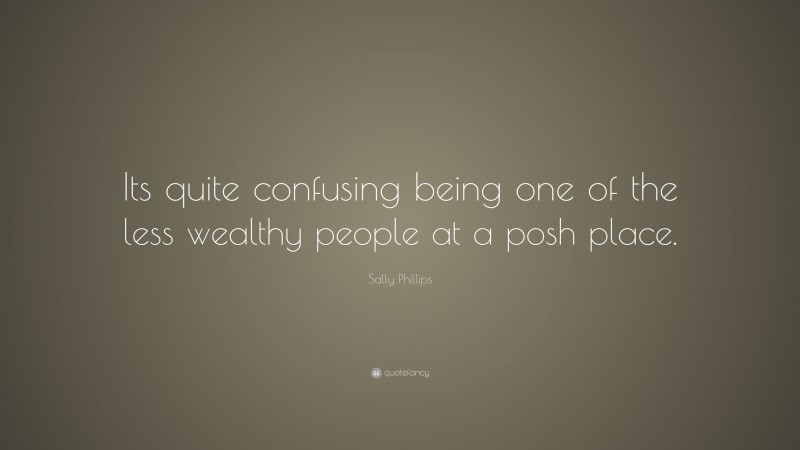 Sally Phillips Quote: “Its quite confusing being one of the less wealthy people at a posh place.”