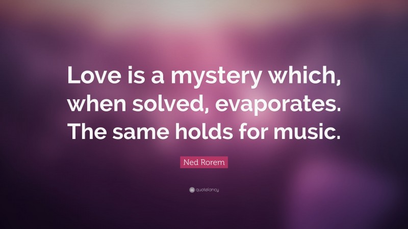 Ned Rorem Quote: “Love is a mystery which, when solved, evaporates. The same holds for music.”
