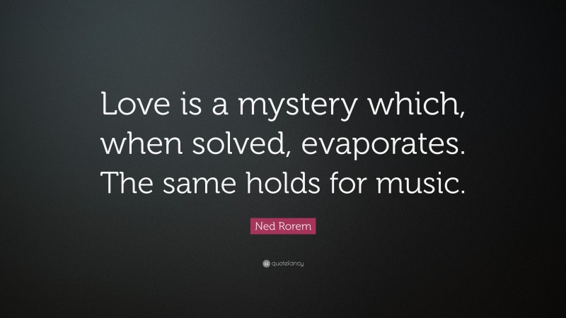 Ned Rorem Quote: “Love is a mystery which, when solved, evaporates. The same holds for music.”
