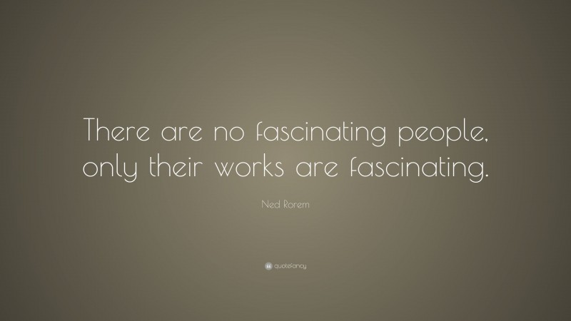 Ned Rorem Quote: “There are no fascinating people, only their works are fascinating.”