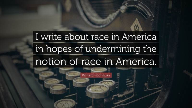 Richard Rodriguez Quote: “I write about race in America in hopes of undermining the notion of race in America.”