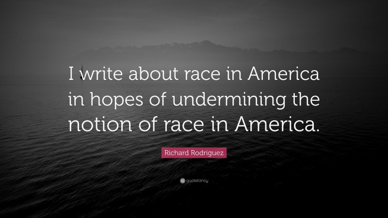 Richard Rodriguez Quote: “I write about race in America in hopes of undermining the notion of race in America.”